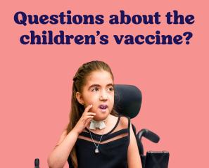 Young girl in wheelchair against pink background with text reading "Questions about the children's vaccine?"